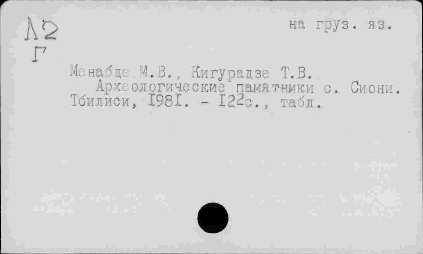 ﻿на груз. яз.
Me наб до М.З., Кигурадзе Т.В.
Археологические"памятники с. Сиони.
Тбилиси, І98І. - 122о., табл.